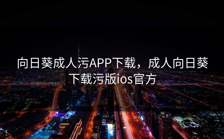 向日葵成人污APP下载，成人向日葵下载污版ios官方