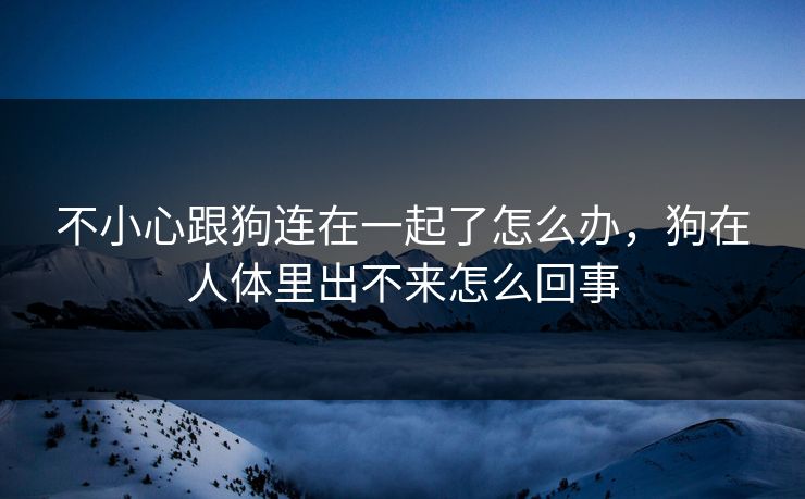 不小心跟狗连在一起了怎么办，狗在人体里出不来怎么回事  第1张