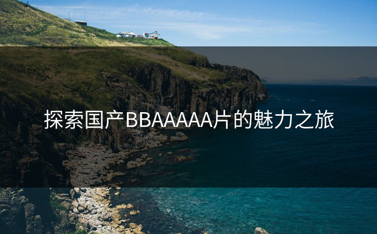 探索国产BBAAAAA片的魅力之旅