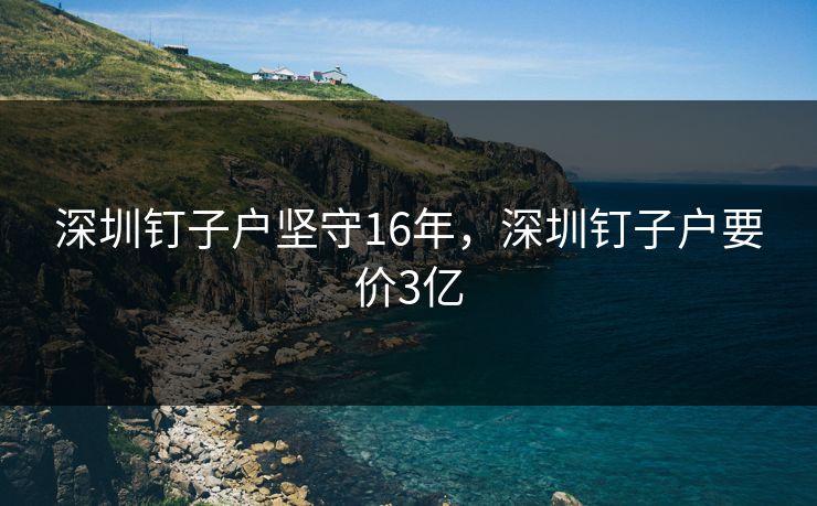 深圳钉子户坚守16年,深圳钉子户要价3亿