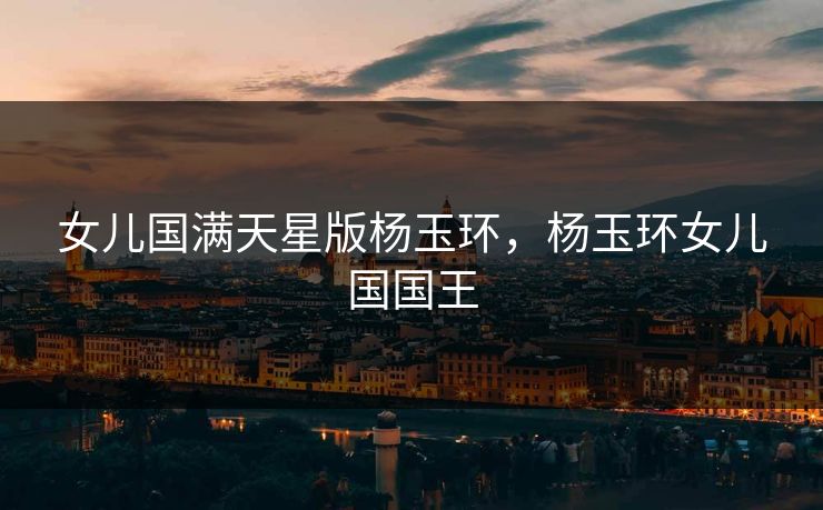 女儿国满天星版杨玉环，杨玉环女儿国国王