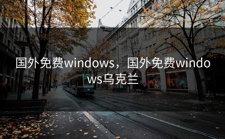 国外免费windows，国外免费windows乌克兰