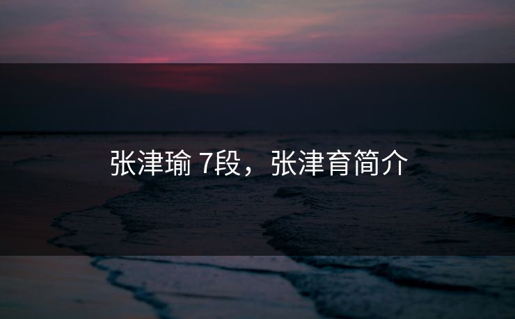 张津瑜 7段，张津育简介