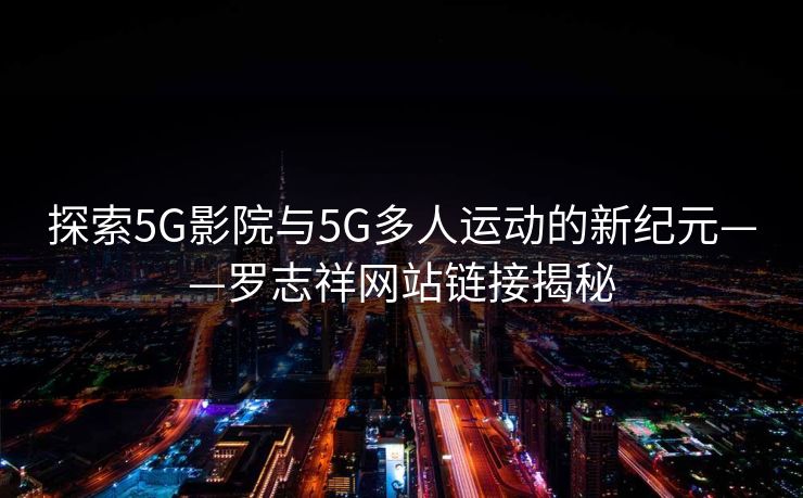 探索5G影院与5G多人运动的新纪元——罗志祥网站链接揭秘