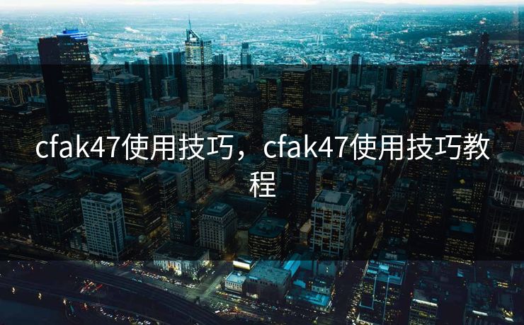 cfak47使用技巧，cfak47使用技巧教程  第1张
