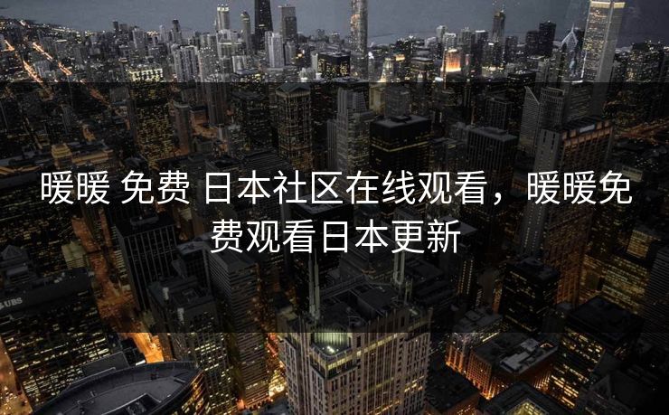 暖暖 免费 日本社区在线观看，暖暖免费观看日本更新