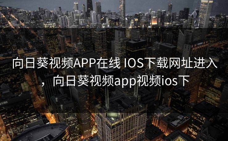 向日葵视频APP在线 IOS下载网址进入，向日葵视频app视频ios下