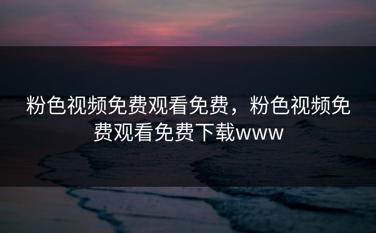 粉色视频免费观看免费，粉色视频免费观看免费下载www