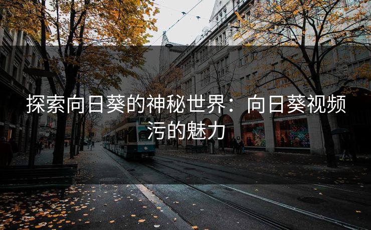 探索向日葵的神秘世界：向日葵视频污的魅力