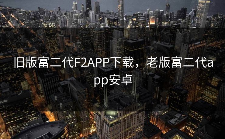 旧版富二代F2APP下载,老版富二代app安卓 旧版富二代F2APP下载,老版富二代app安卓