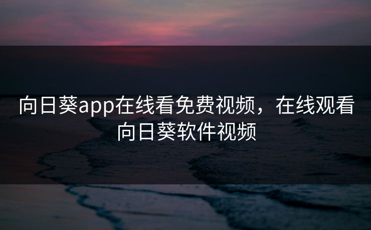 向日葵app在线看免费视频，在线观看向日葵软件视频