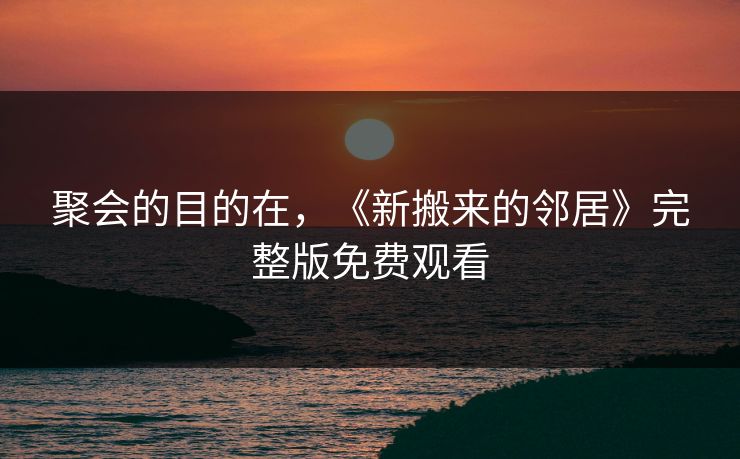 聚会的目的在，《新搬来的邻居》完整版免费观看