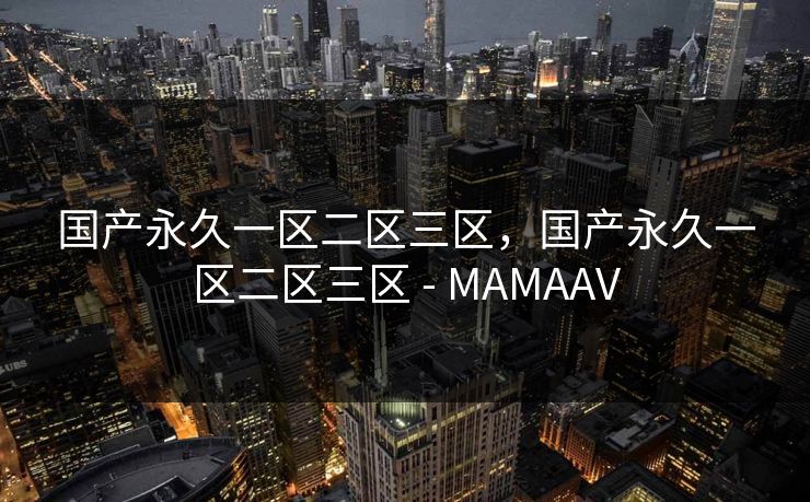 国产永久一区二区三区,国产永久一区二区三区 - MAMAAV 国产永久一区二区三区,国产永久一区二区三区 - MAMAAV