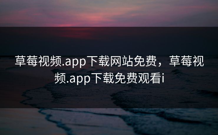 草莓视频.app下载网站免费，草莓视频.app下载免费观看i