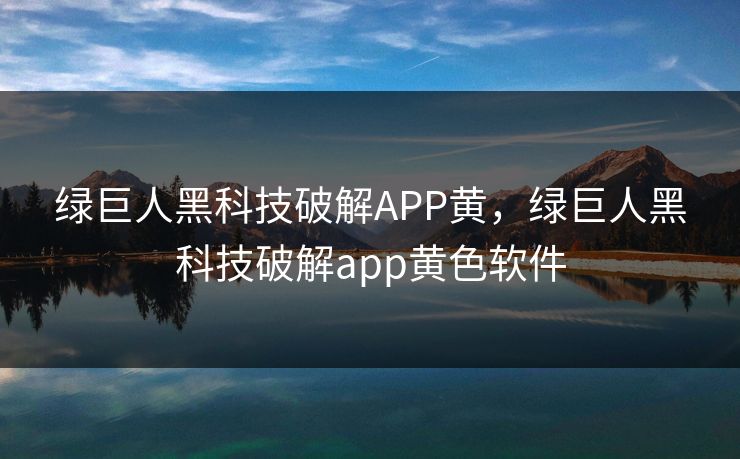 绿巨人黑科技破解APP黄,绿巨人黑科技破解app黄色软件