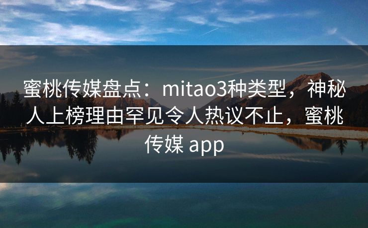 蜜桃传媒盘点:mitao3种类型,神秘人上榜理由罕见令人热议不止,蜜桃传媒 app