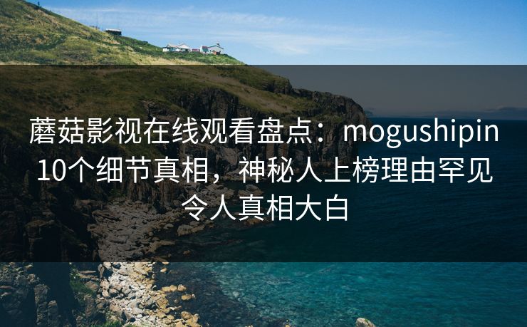 蘑菇影视在线观看盘点:mogushipin10个细节真相,神秘人上榜理由罕见令人真相大白