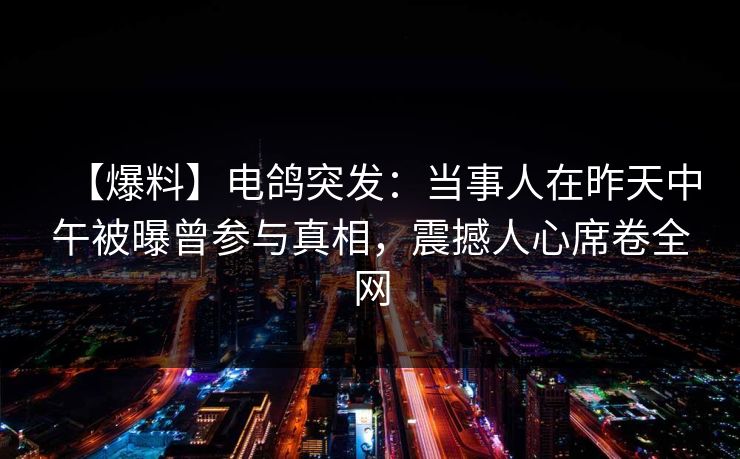 【爆料】电鸽突发：当事人在昨天中午被曝曾参与真相，震撼人心席卷全网