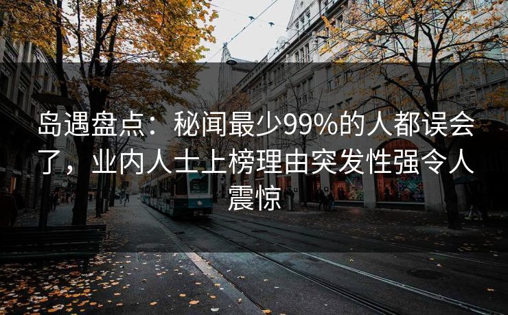 岛遇盘点:秘闻最少99%的人都误会了,业内人士上榜理由突发性强令人震惊 岛遇盘点:秘闻最少99%的人都误会了,业内人士上榜理由突发性强令人震惊