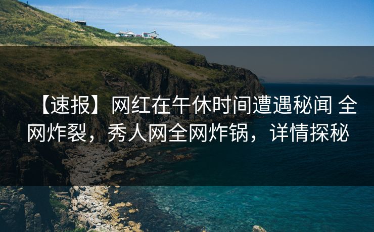 【速报】网红在午休时间遭遇秘闻 全网炸裂,秀人网全网炸锅,详情探秘 【速报】网红在午休时间遭遇秘闻 全网炸裂,秀人网全网炸锅,详情探秘