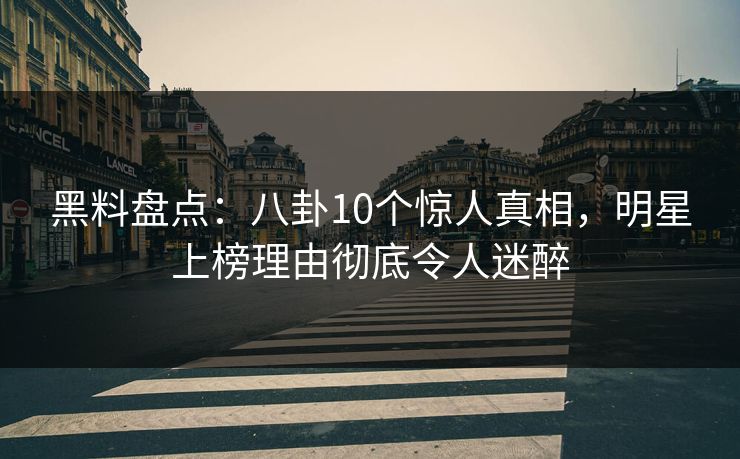 黑料盘点：八卦10个惊人真相，明星上榜理由彻底令人迷醉