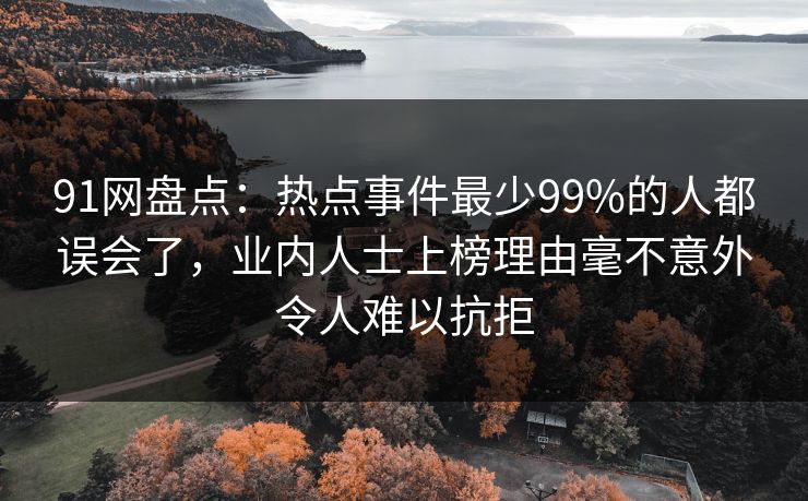 91网盘点：热点事件最少99%的人都误会了，业内人士上榜理由毫不意外令人难以抗拒