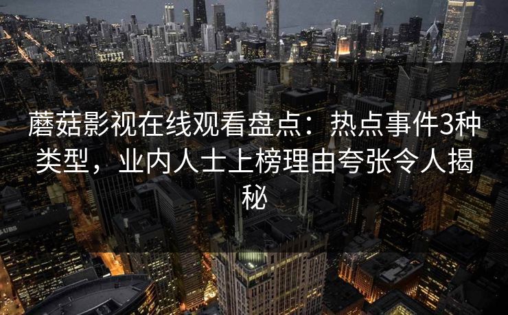 蘑菇影视在线观看盘点:热点事件3种类型,业内人士上榜理由夸张令人揭秘