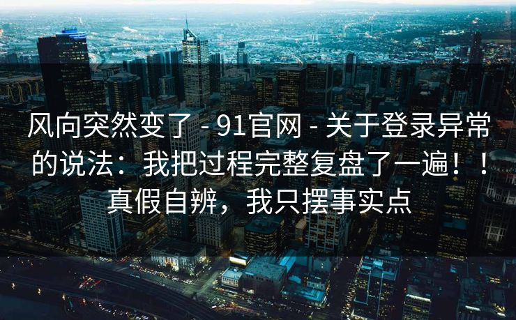 风向突然变了 - 91官网 - 关于登录异常的说法：我把过程完整复盘了一遍！！真假自辨，我只摆事实点