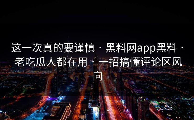 这一次真的要谨慎 · 黑料网app黑料 · 老吃瓜人都在用 · 一招搞懂评论区风向