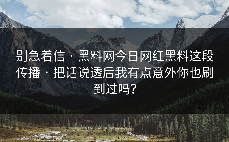 别急着信 · 黑料网今日网红黑料这段传播 · 把话说透后我有点意外你也刷到过吗？