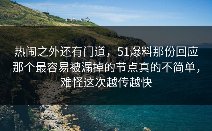 热闹之外还有门道，51爆料那份回应那个最容易被漏掉的节点真的不简单，难怪这次越传越快