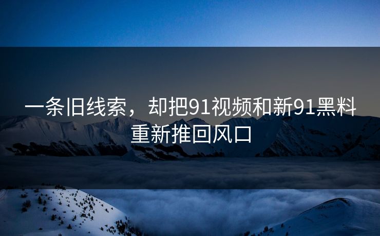 一条旧线索，却把91视频和新91黑料重新推回风口
