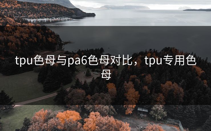 tpu色母与pa6色母对比，tpu专用色母