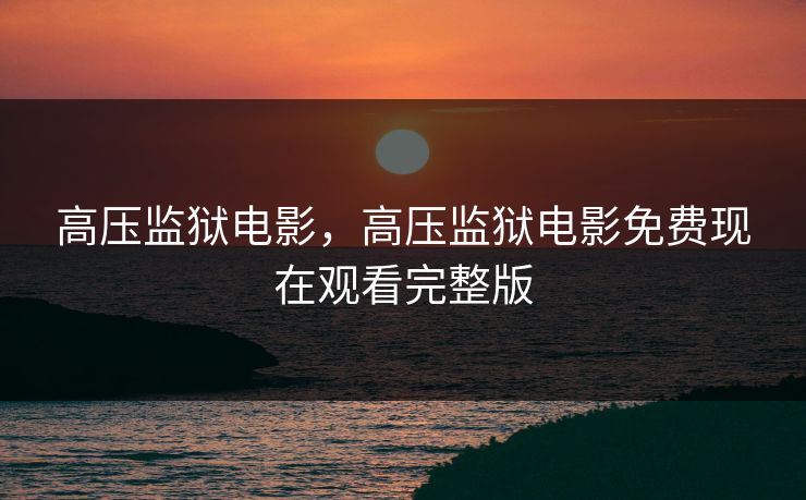 高压监狱电影，高压监狱电影免费现在观看完整版