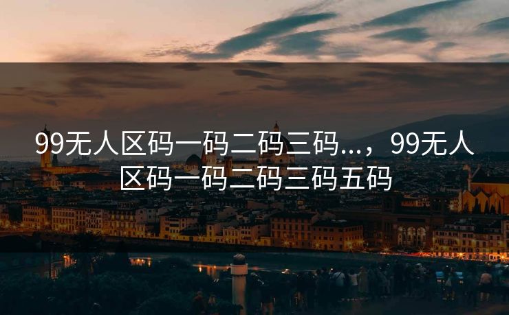 99无人区码一码二码三码...，99无人区码一码二码三码五码  第1张