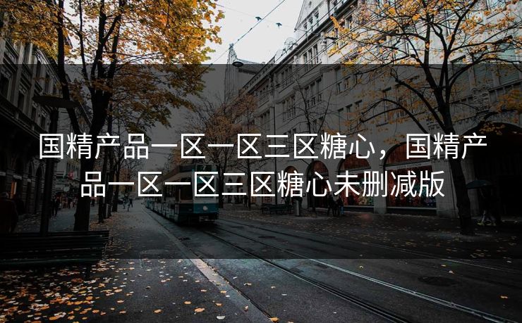 国精产品一区一区三区糖心，国精产品一区一区三区糖心未删减版