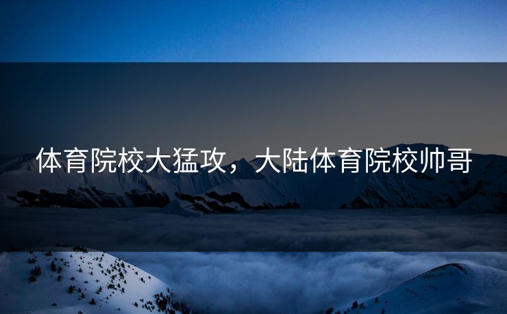 体育院校大猛攻，大陆体育院校帅哥  第1张