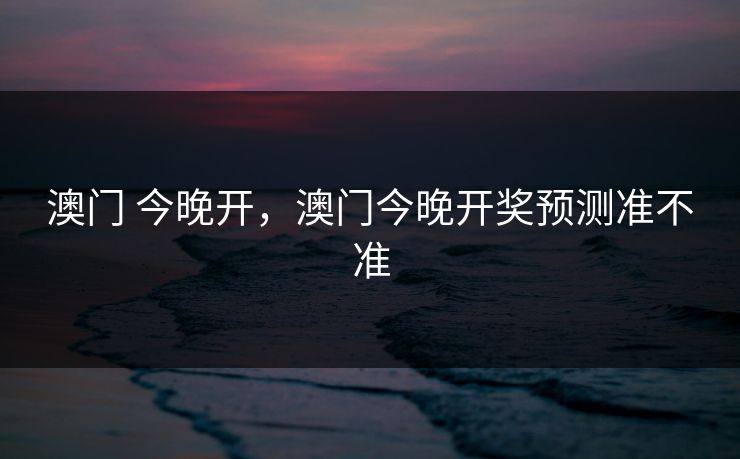 澳门 今晚开，澳门今晚开奖预测准不准