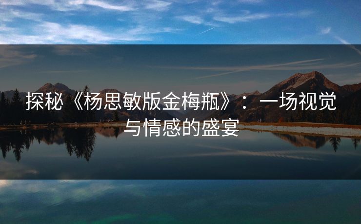 探秘《杨思敏版金梅瓶》：一场视觉与情感的盛宴  第1张