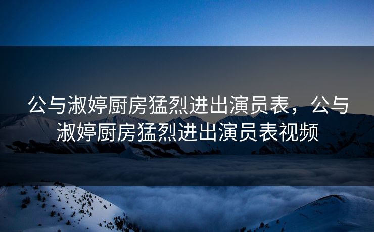 公与淑婷厨房猛烈进出演员表，公与淑婷厨房猛烈进出演员表视频  第1张