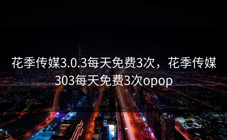 花季传媒3.0.3每天免费3次，花季传媒303每天免费3次opop  第1张