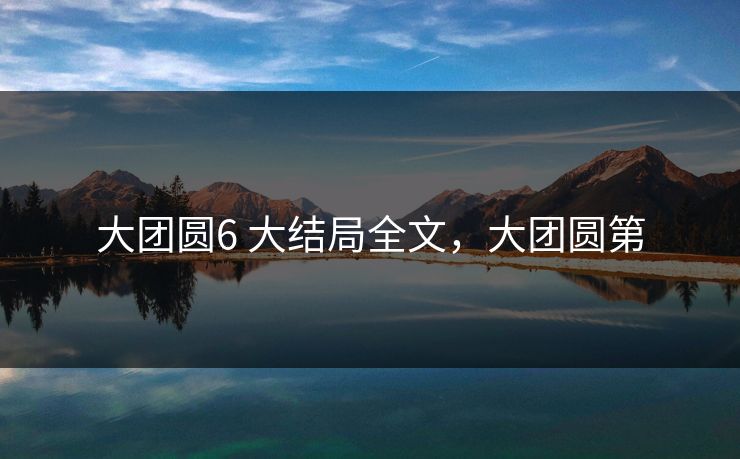 大团圆6 大结局全文，大团圆第  第1张