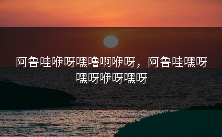 阿鲁哇咿呀嘿噜啊咿呀,阿鲁哇嘿呀嘿呀咿呀嘿呀 第1张 阿鲁哇咿呀嘿噜啊咿呀,阿鲁哇嘿呀嘿呀咿呀嘿呀 第1张