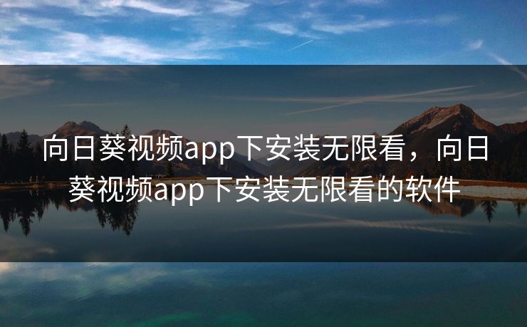 向日葵视频app下安装无限看,向日葵视频app下安装无限看的软件