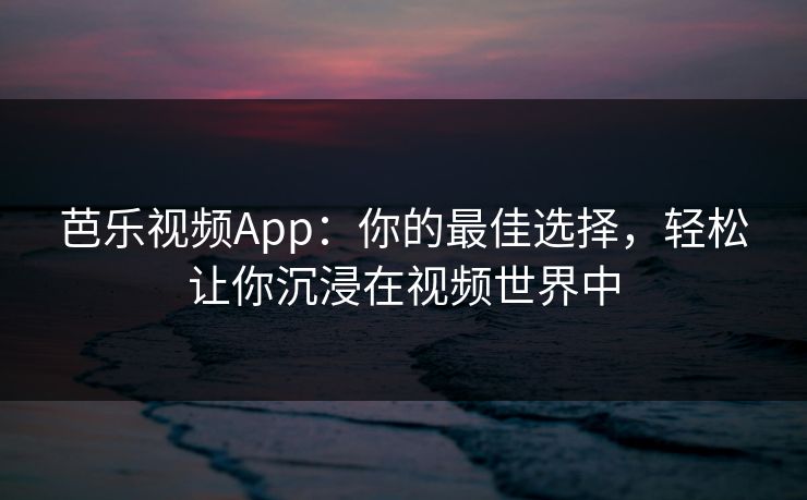 芭乐视频App：你的最佳选择，轻松让你沉浸在视频世界中