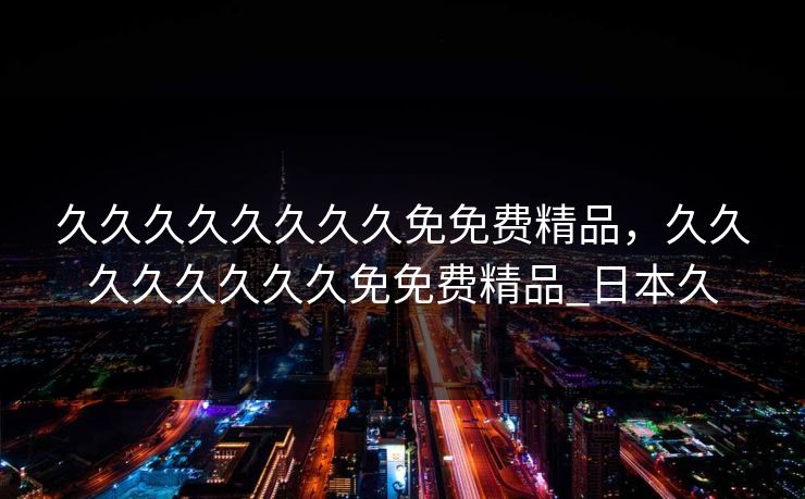 久久久久久久久久免免费精品，久久久久久久久久免免费精品_日本久