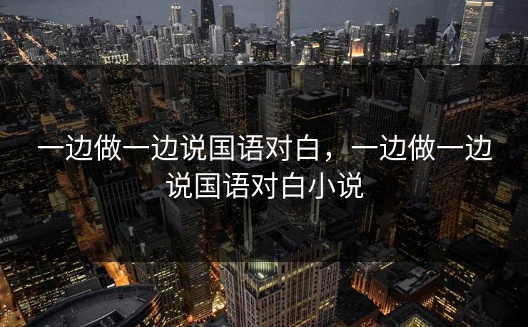 一边做一边说国语对白，一边做一边说国语对白小说
