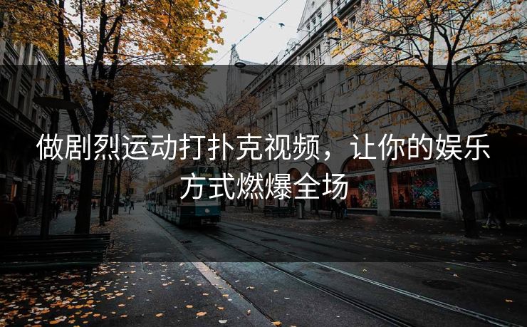 做剧烈运动打扑克视频，让你的娱乐方式燃爆全场