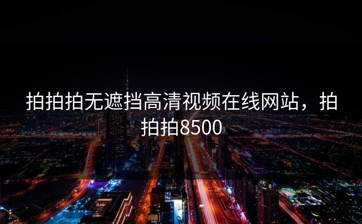 拍拍拍无遮挡高清视频在线网站,拍拍拍8500