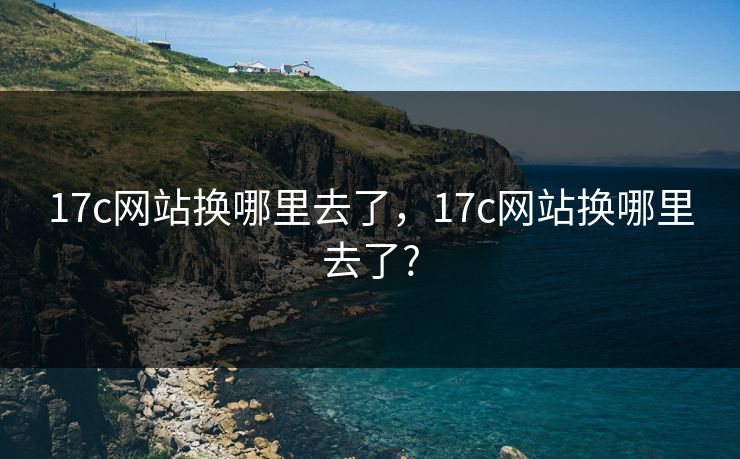 17c网站换哪里去了,17c网站换哪里去了?